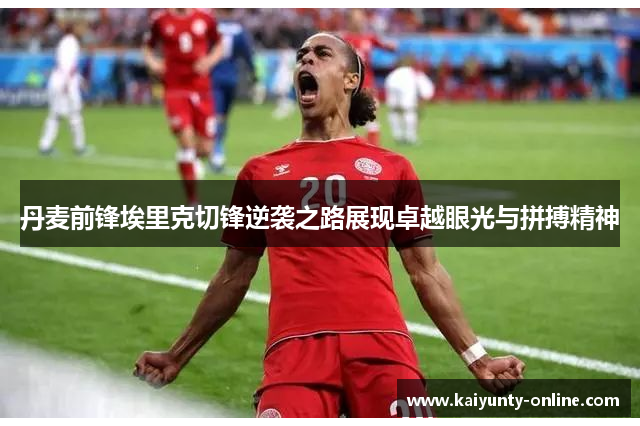 丹麦前锋埃里克切锋逆袭之路展现卓越眼光与拼搏精神