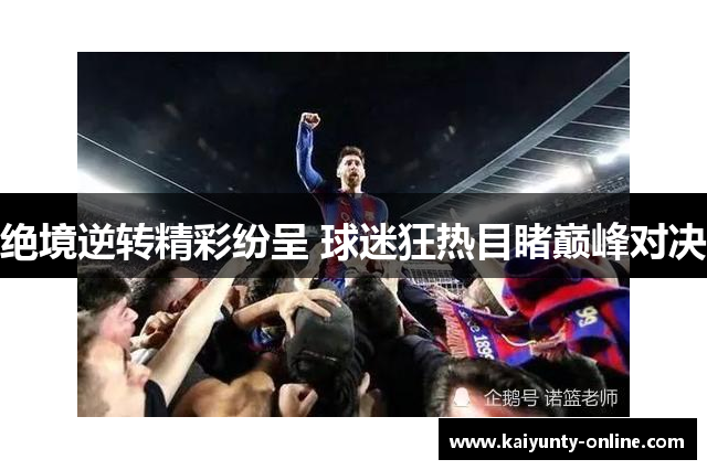 绝境逆转精彩纷呈 球迷狂热目睹巅峰对决