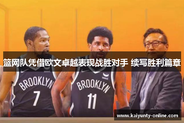 篮网队凭借欧文卓越表现战胜对手 续写胜利篇章