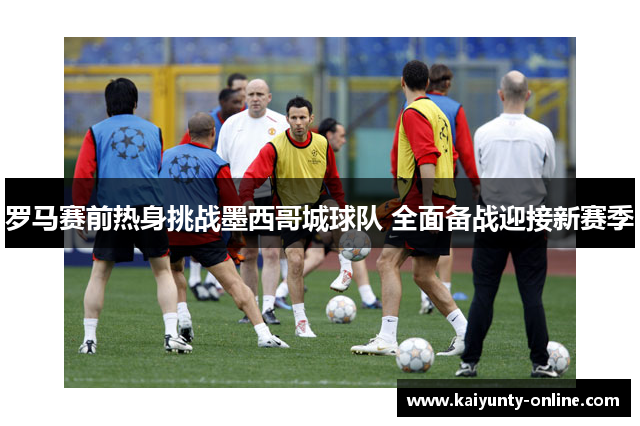 罗马赛前热身挑战墨西哥城球队 全面备战迎接新赛季