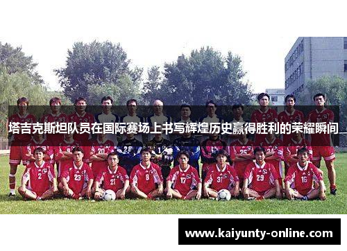 塔吉克斯坦队员在国际赛场上书写辉煌历史赢得胜利的荣耀瞬间