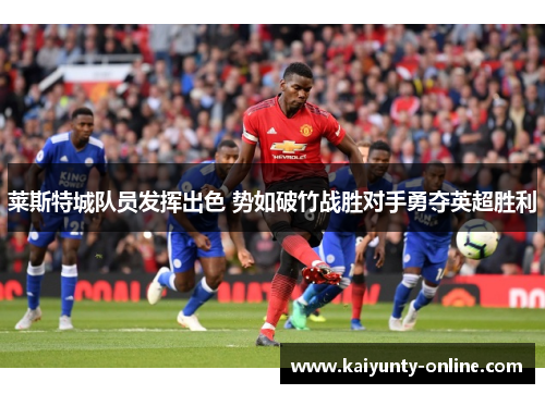 莱斯特城队员发挥出色 势如破竹战胜对手勇夺英超胜利