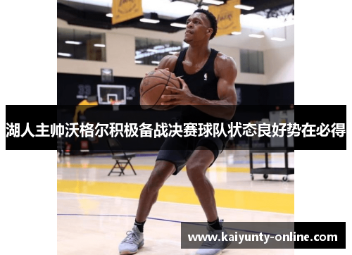 湖人主帅沃格尔积极备战决赛球队状态良好势在必得