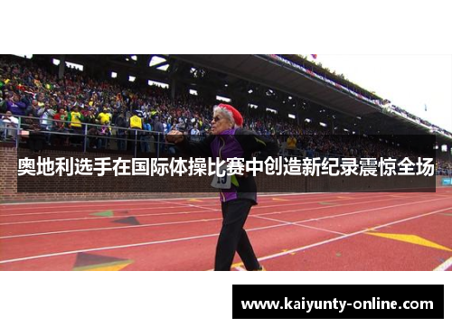 奥地利选手在国际体操比赛中创造新纪录震惊全场
