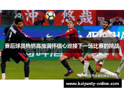 赛后球员热情高涨满怀信心迎接下一场比赛的挑战