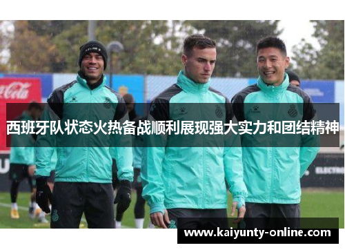西班牙队状态火热备战顺利展现强大实力和团结精神