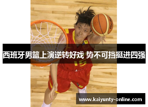 西班牙男篮上演逆转好戏 势不可挡挺进四强
