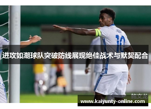 进攻如潮球队突破防线展现绝佳战术与默契配合