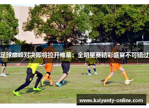 足球巅峰对决即将拉开帷幕：全明星赛精彩盛宴不可错过