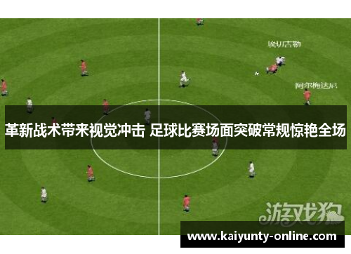 革新战术带来视觉冲击 足球比赛场面突破常规惊艳全场