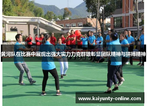 黄河队在比赛中展现出强大实力力克群雄彰显团队精神与拼搏精神