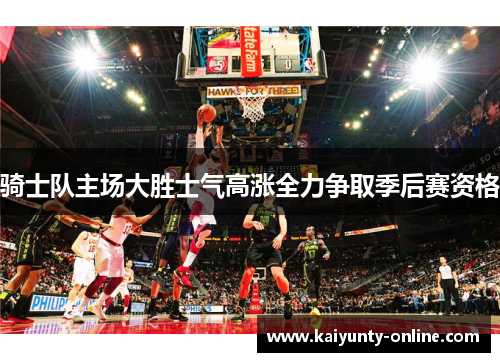 骑士队主场大胜士气高涨全力争取季后赛资格