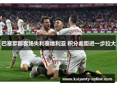巴塞罗那客场失利塞维利亚 积分差距进一步拉大