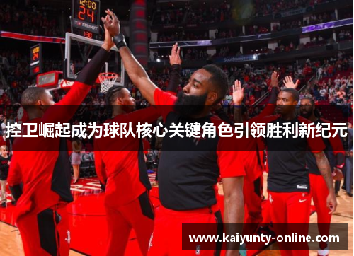 控卫崛起成为球队核心关键角色引领胜利新纪元