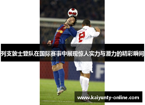 列支敦士登队在国际赛事中展现惊人实力与潜力的精彩瞬间