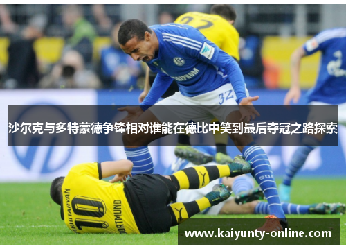 沙尔克与多特蒙德争锋相对谁能在德比中笑到最后夺冠之路探索