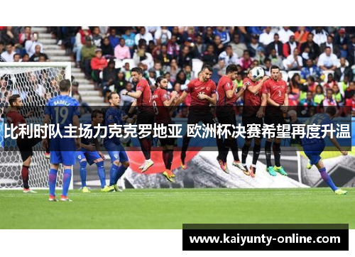 比利时队主场力克克罗地亚 欧洲杯决赛希望再度升温