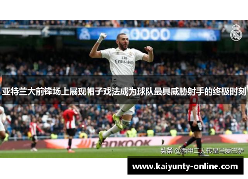亚特兰大前锋场上展现帽子戏法成为球队最具威胁射手的终极时刻