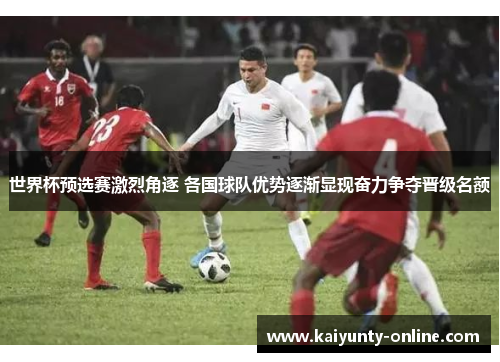 世界杯预选赛激烈角逐 各国球队优势逐渐显现奋力争夺晋级名额