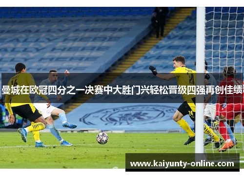 曼城在欧冠四分之一决赛中大胜门兴轻松晋级四强再创佳绩