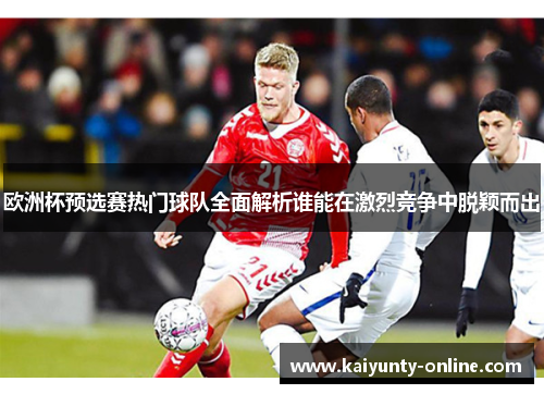 欧洲杯预选赛热门球队全面解析谁能在激烈竞争中脱颖而出