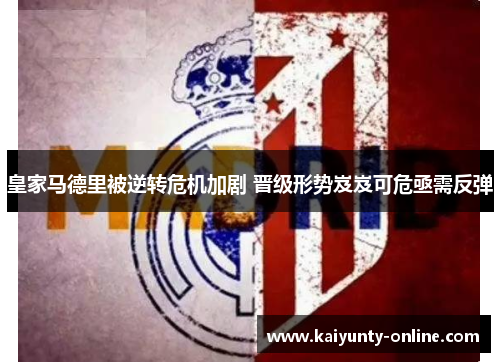 皇家马德里被逆转危机加剧 晋级形势岌岌可危亟需反弹