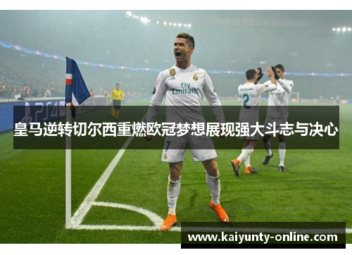 皇马逆转切尔西重燃欧冠梦想展现强大斗志与决心