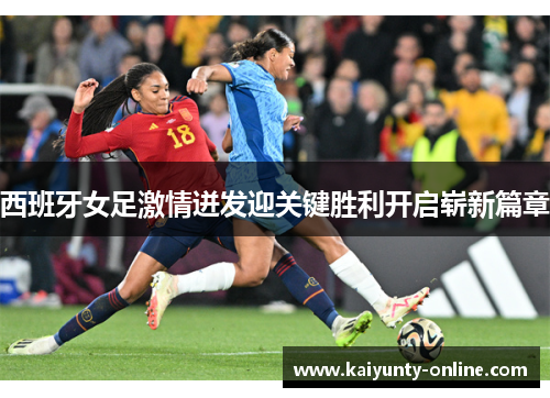 西班牙女足激情迸发迎关键胜利开启崭新篇章