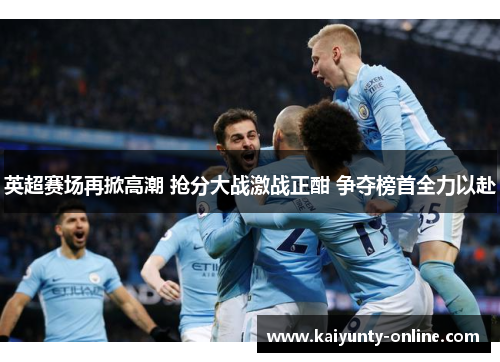 英超赛场再掀高潮 抢分大战激战正酣 争夺榜首全力以赴