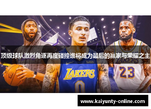 顶级球队激烈角逐再度碰撞谁将成为最后的赢家与荣耀之主