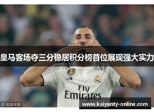 皇马客场夺三分稳居积分榜首位展现强大实力