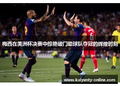 梅西在美洲杯决赛中惊艳破门助球队夺冠的辉煌时刻