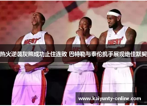 热火逆袭灰熊成功止住连败 巴特勒与泰伦携手展现绝佳默契