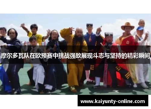 摩尔多瓦队在欧预赛中挑战强敌展现斗志与坚持的精彩瞬间