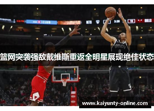 篮网突袭强敌戴维斯重返全明星展现绝佳状态