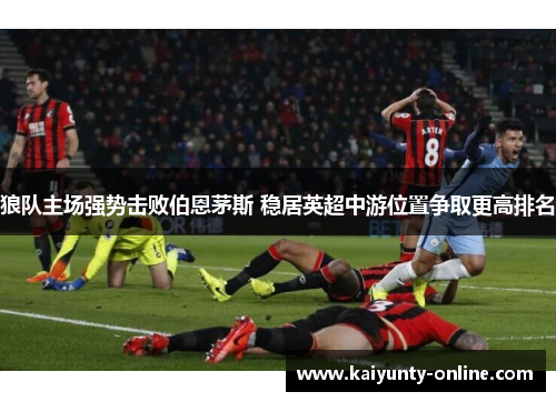 狼队主场强势击败伯恩茅斯 稳居英超中游位置争取更高排名