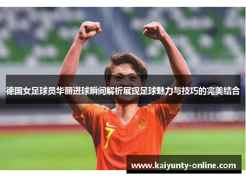 德国女足球员华丽进球瞬间解析展现足球魅力与技巧的完美结合