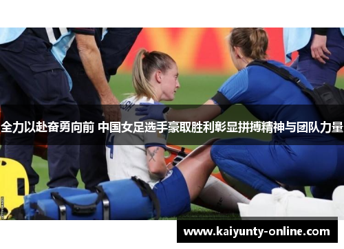 全力以赴奋勇向前 中国女足选手豪取胜利彰显拼搏精神与团队力量