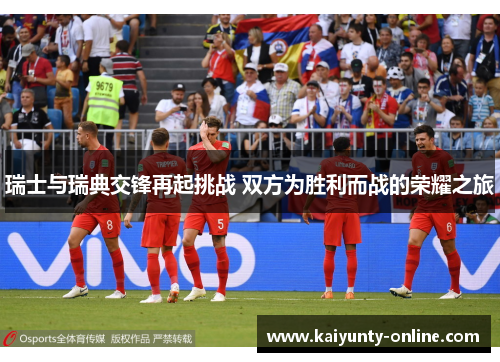瑞士与瑞典交锋再起挑战 双方为胜利而战的荣耀之旅