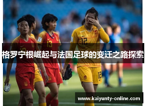 格罗宁根崛起与法国足球的变迁之路探索