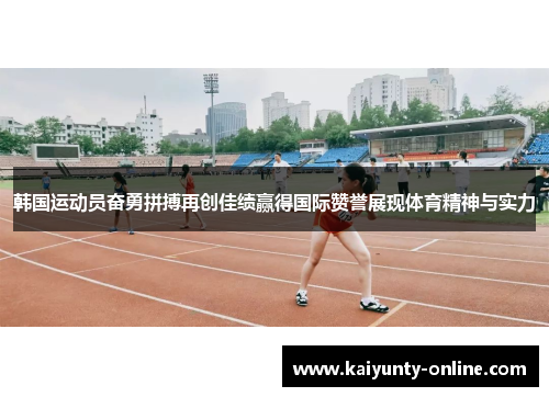韩国运动员奋勇拼搏再创佳绩赢得国际赞誉展现体育精神与实力