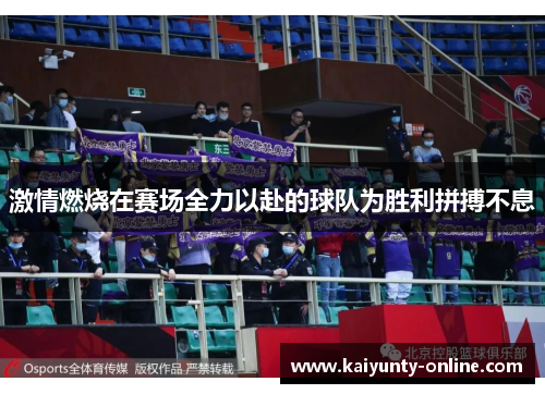 激情燃烧在赛场全力以赴的球队为胜利拼搏不息