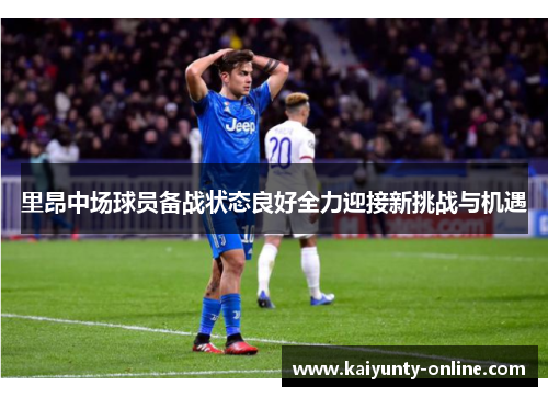 里昂中场球员备战状态良好全力迎接新挑战与机遇