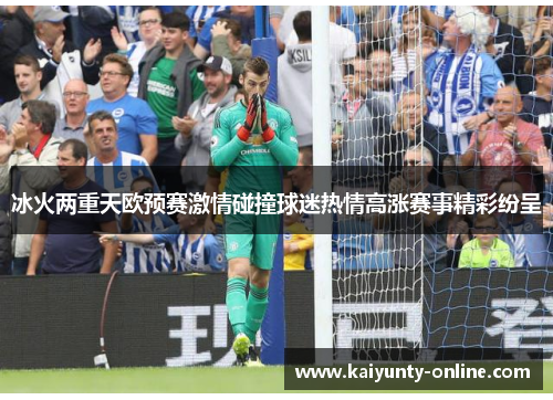冰火两重天欧预赛激情碰撞球迷热情高涨赛事精彩纷呈