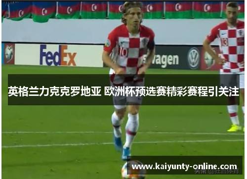 英格兰力克克罗地亚 欧洲杯预选赛精彩赛程引关注