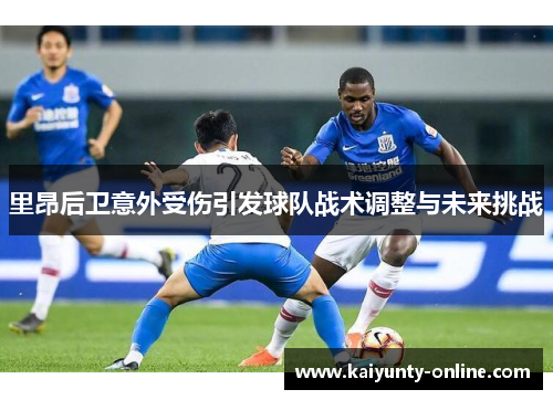 里昂后卫意外受伤引发球队战术调整与未来挑战
