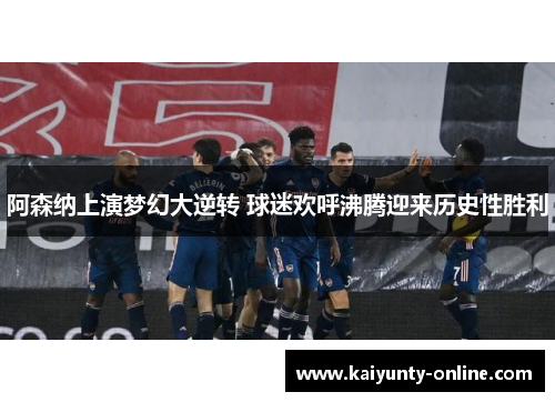 阿森纳上演梦幻大逆转 球迷欢呼沸腾迎来历史性胜利