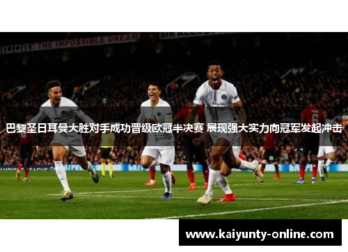巴黎圣日耳曼大胜对手成功晋级欧冠半决赛 展现强大实力向冠军发起冲击