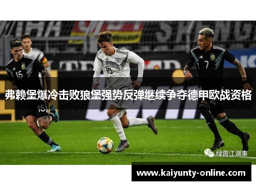 弗赖堡爆冷击败狼堡强势反弹继续争夺德甲欧战资格