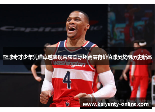 篮球奇才少年凭借卓越表现荣获国际杯赛最有价值球员奖创历史新高